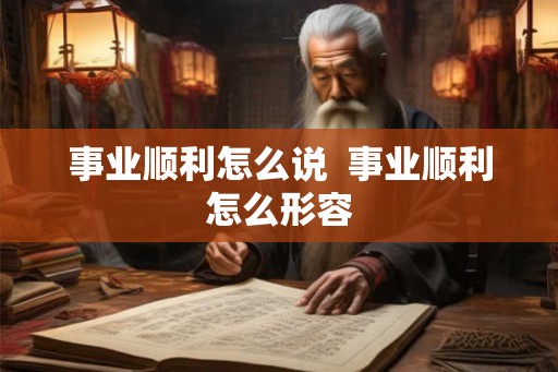 事业顺利怎么说  事业顺利怎么形容