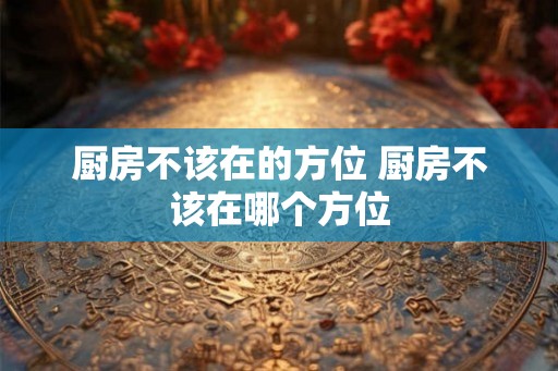 厨房不该在的方位 厨房不该在哪个方位