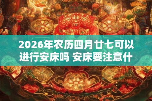 2026年农历四月廿七可以进行安床吗 安床要注意什么事项呢