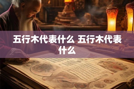 五行木代表什么 五行木代表什么