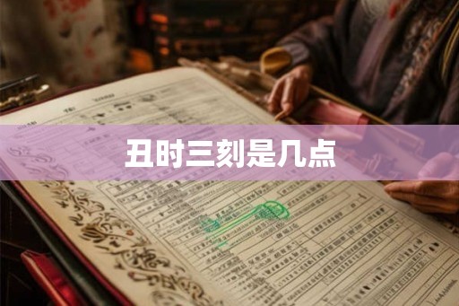丑时三刻是几点 丑时三刻是几点