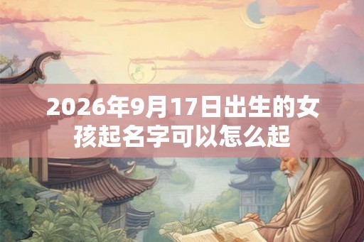 2026年9月17日出生的女孩起名字可以怎么起 2026年9月17日出生的女孩起名字可以怎么起