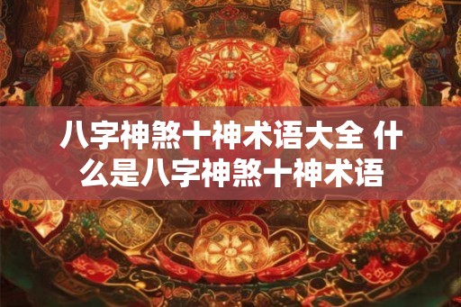 八字神煞十神术语大全 什么是八字神煞十神术语