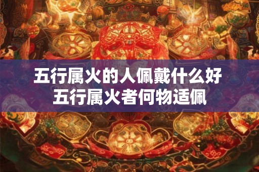 五行属火的人佩戴什么好 五行属火者何物适佩