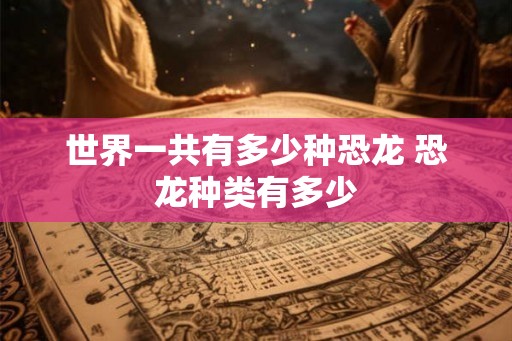 世界一共有多少种恐龙 恐龙种类有多少