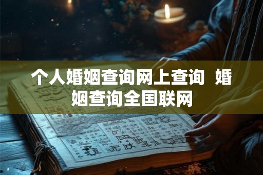 个人婚姻查询网上查询 婚姻查询全国联网 个人婚姻查询网上查询 婚姻查询全国联网