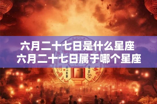 六月二十七日是什么星座 六月二十七日属于哪个星座 六月二十七日是什么星座 六月二十七日属于哪个星座