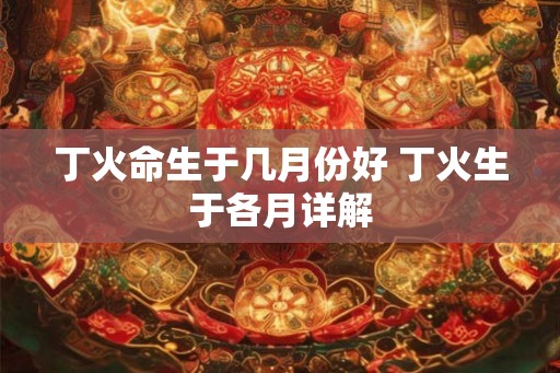 丁火命生于几月份好 丁火生于各月详解