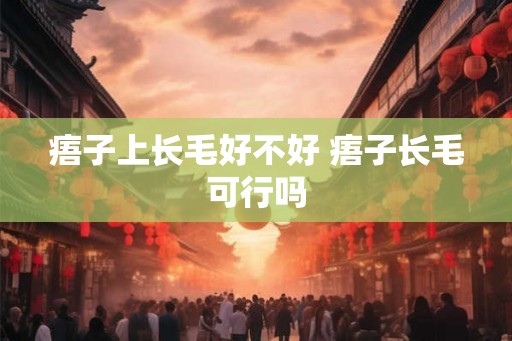 痦子上长毛好不好 痦子长毛可行吗
