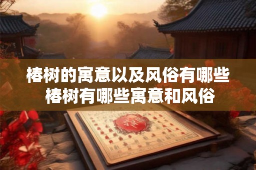 椿树的寓意以及风俗有哪些 椿树有哪些寓意和风俗