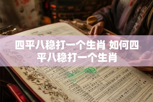 四平八稳打一个生肖 如何四平八稳打一个生肖 四平八稳打一个生肖 如何四平八稳打一个生肖