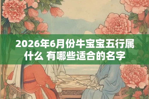 2026年6月份牛宝宝五行属什么 有哪些适合的名字