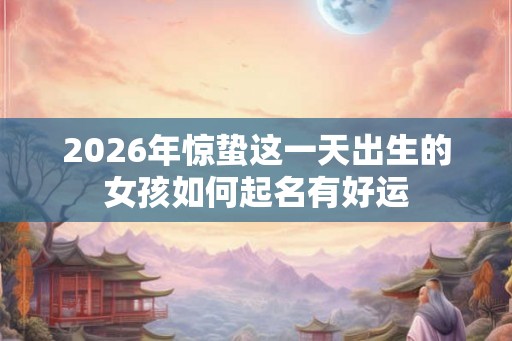 2026年惊蛰这一天出生的女孩如何起名有好运