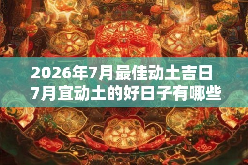 2026年7月最佳动土吉日  7月宜动土的好日子有哪些