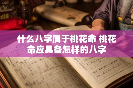 什么八字属于桃花命 桃花命应具备怎样的八字 什么八字属于桃花命 桃花命应具备怎样的八字