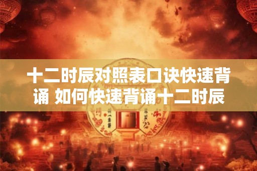 十二时辰对照表口诀快速背诵 如何快速背诵十二时辰对照表口诀