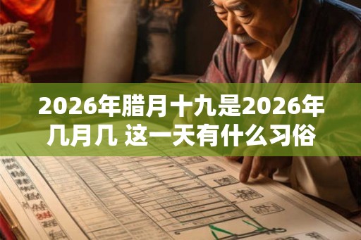 2026年腊月十九是2026年几月几 这一天有什么习俗