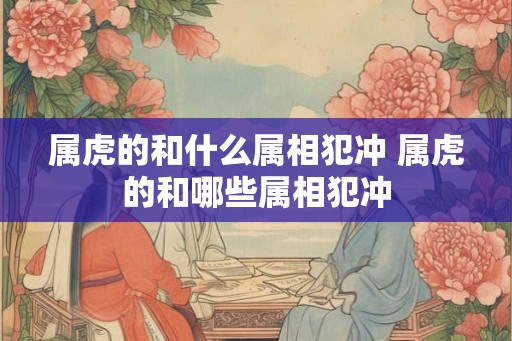 属虎的和什么属相犯冲 属虎的和哪些属相犯冲