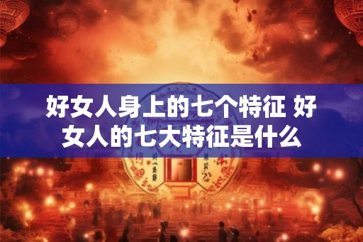 好女人身上的七个特征 好女人的七大特征是什么