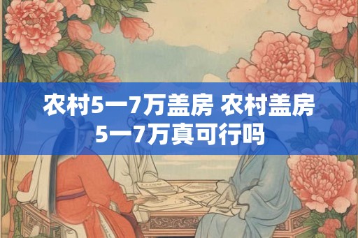 农村5一7万盖房 农村盖房5一7万真可行吗
