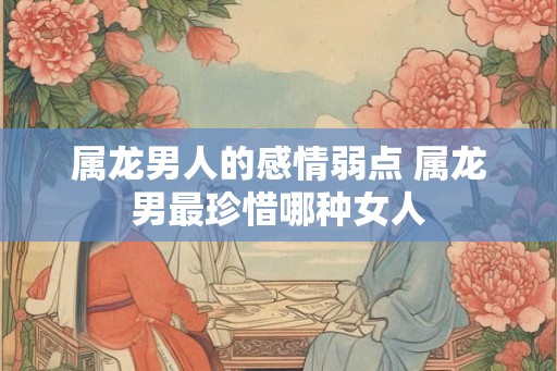 属龙男人的感情弱点 属龙男最珍惜哪种女人