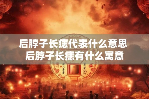 后脖子长痣代表什么意思 后脖子长痣有什么寓意