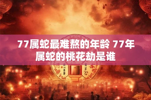 77属蛇最难熬的年龄 77年属蛇的桃花劫是谁 77属蛇最难熬的年龄 77年属蛇的桃花劫是谁