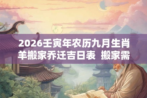 2026壬寅年农历九月生肖羊搬家乔迁吉日表  搬家需要注意什么