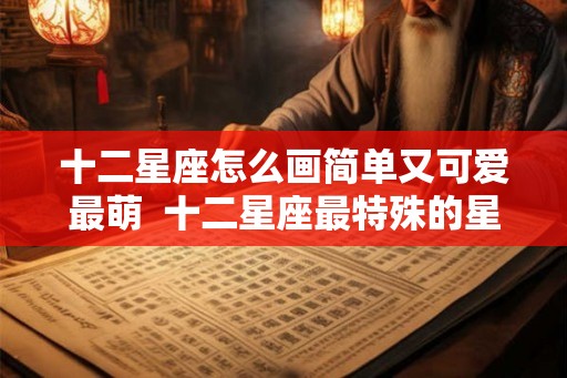 十二星座怎么画简单又可爱最萌  十二星座最特殊的星座