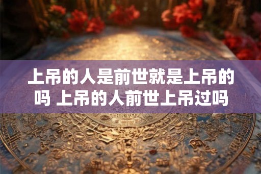上吊的人是前世就是上吊的吗 上吊的人前世上吊过吗