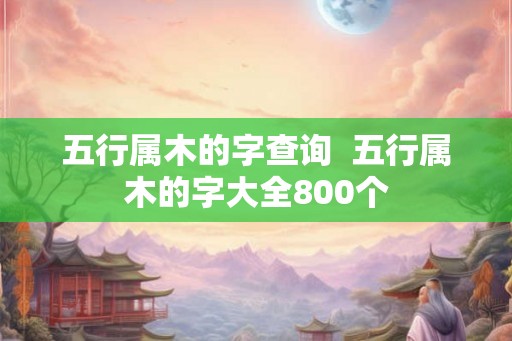 五行属木的字查询 五行属木的字大全800个 五行属木的字查询 五行属木的字大全800个