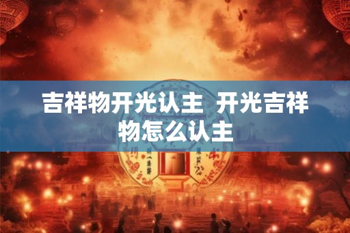 吉祥物开光认主  开光吉祥物怎么认主