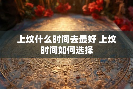 上坟什么时间去最好 上坟时间如何选择