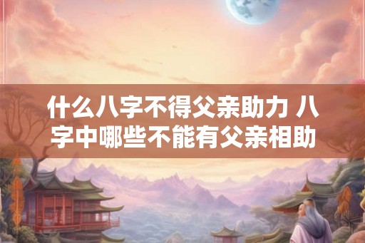 什么八字不得父亲助力 八字中哪些不能有父亲相助