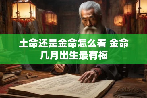 土命还是金命怎么看 金命几月出生最有福 土命还是金命怎么看 金命几月出生最有福