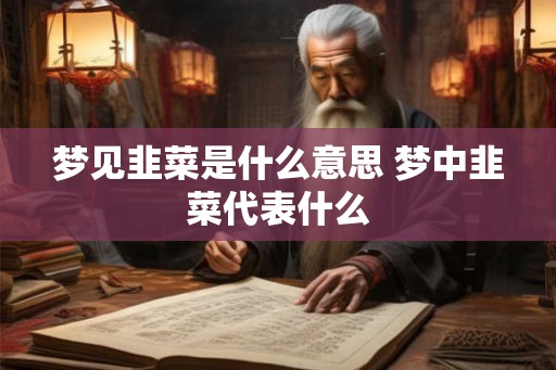 梦见韭菜是什么意思 梦中韭菜代表什么