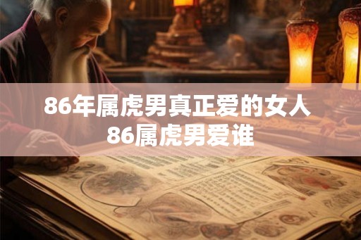 86年属虎男真正爱的女人 86属虎男爱谁