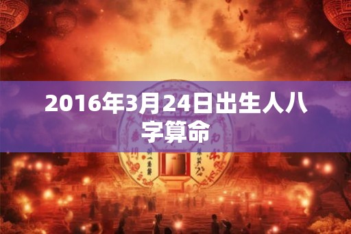 2016年3月24日出生人八字算命 2016年3月24日出生人八字算命
