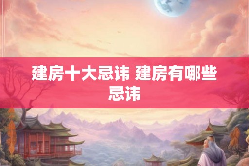 建房十大忌讳 建房有哪些忌讳