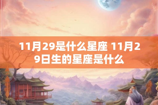 11月29是什么星座 11月29日生的星座是什么