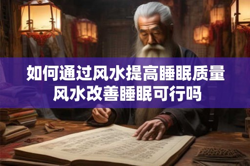 如何通过风水提高睡眠质量 风水改善睡眠可行吗 如何通过风水提高睡眠质量 风水改善睡眠可行吗