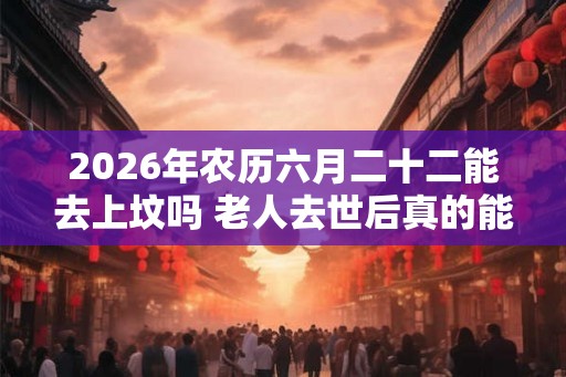 2026年农历六月二十二能去上坟吗 老人去世后真的能保佑在世的人吗