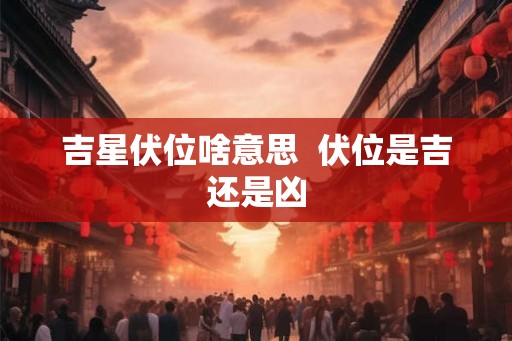 吉星伏位啥意思  伏位是吉还是凶