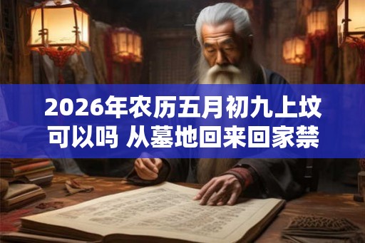 2026年农历五月初九上坟可以吗 从墓地回来回家禁忌