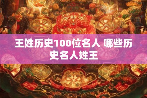 王姓历史100位名人 哪些历史名人姓王