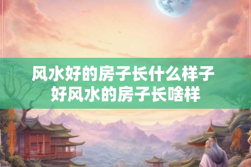风水好的房子长什么样子 好风水的房子长啥样