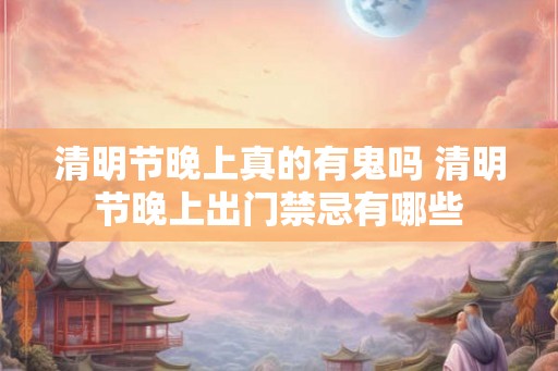 清明节晚上真的有鬼吗 清明节晚上出门禁忌有哪些 清明节晚上真的有鬼吗 清明节晚上出门禁忌有哪些