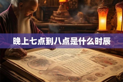 晚上七点到八点是什么时辰 晚上七点到八点是什么时辰