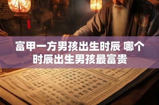 富甲一方男孩出生时辰 哪个时辰出生男孩最富贵