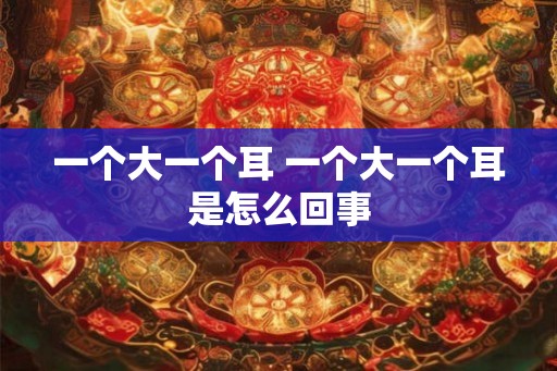 一个大一个耳 一个大一个耳是怎么回事